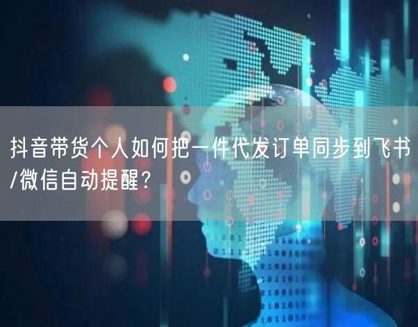 抖音带货个人如何把一件代发订单同步到飞书/微信自动提醒?