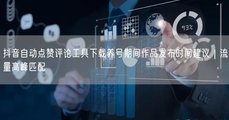 抖音自动点赞评论工具下载养号期间作品发布时间建议|流量高峰匹配