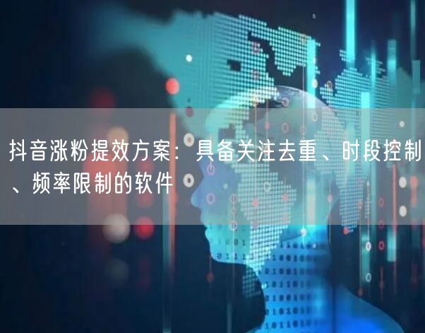 抖音涨粉提效方案:具备关注去重、时段控制、频率限制的软件