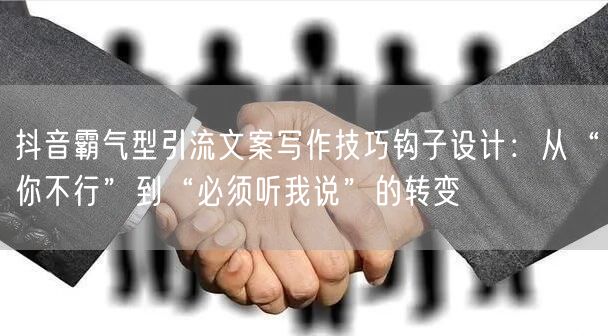 抖音霸气型引流文案写作技巧钩子设计:从“你不行”到“必须听我说”的转变