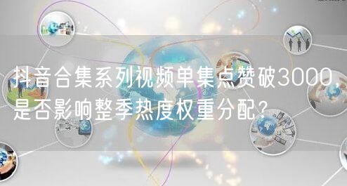抖音合集系列视频单集点赞破3000,是否影响整季热度权重分配?