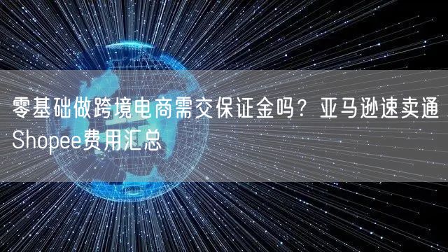 零基础做跨境电商需交保证金吗？亚马逊速卖通Shopee费用汇总