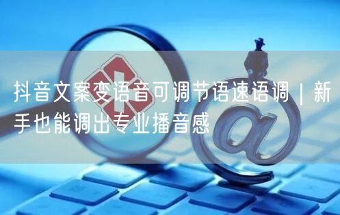 抖音文案变语音可调节语速语调｜新手也能调出专业播音感