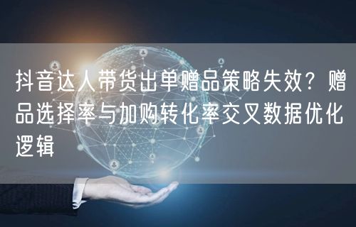 抖音达人带货出单赠品策略失效?赠品选择率与加购转化率交叉数据优化逻辑