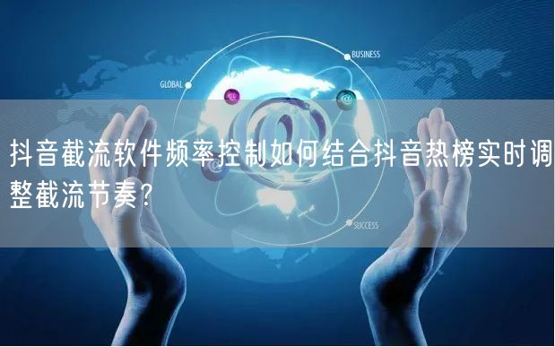 抖音截流软件频率控制如何结合抖音热榜实时调整截流节奏?