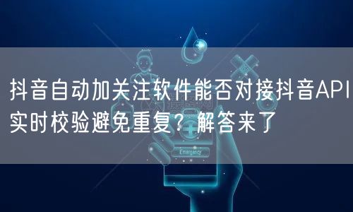 抖音自动加关注软件能否对接抖音API实时校验避免重复?解答来了