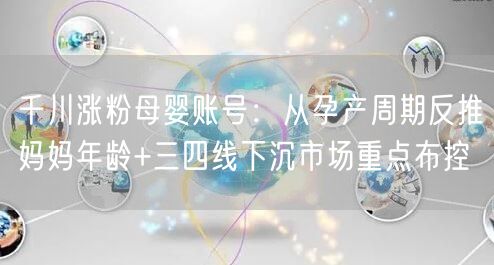 千川涨粉母婴账号:从孕产周期反推妈妈年龄+三四线下沉市场重点布控
