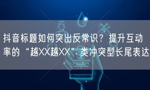 抖音标题如何突出反常识?提升互动率的“越XX越XX”类冲突型长尾表达