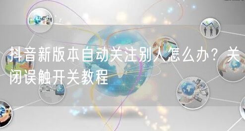 抖音新版本自动关注别人怎么办?关闭误触开关教程