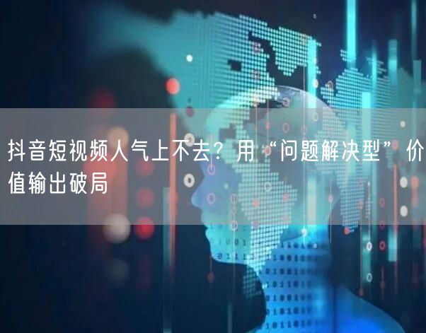 抖音短视频人气上不去?用“问题解决型”价值输出破局