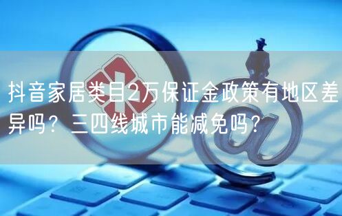 抖音家居类目2万保证金政策有地区差异吗?三四线城市能减免吗?