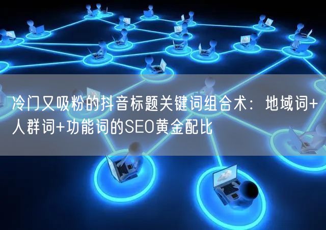 冷门又吸粉的抖音标题关键词组合术:地域词+人群词+功能词的SEO黄金配比