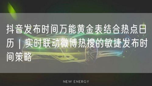 抖音发布时间万能黄金表结合热点日历|实时联动微博热搜的敏捷发布时间策略