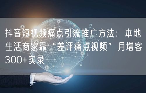 抖音短视频痛点引流推广方法:本地生活商家靠“差评痛点视频”月增客300+实录