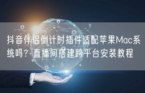 抖音伴侣倒计时插件适配苹果Mac系统吗?直播间搭建跨平台安装教程
