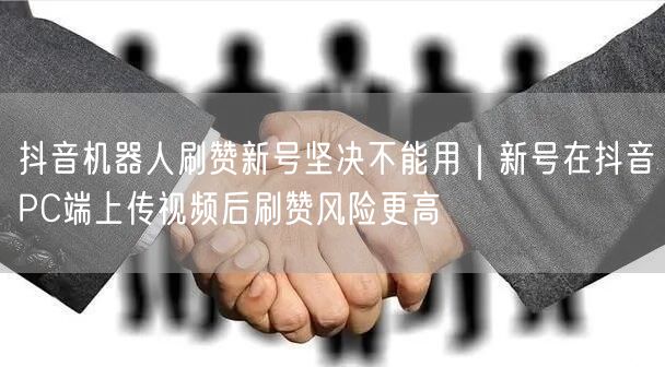 抖音机器人刷赞新号坚决不能用|新号在抖音PC端上传视频后刷赞风险更高