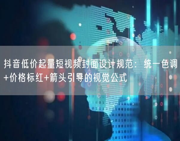 抖音低价起量短视频封面设计规范:统一色调+价格标红+箭头引导的视觉公式