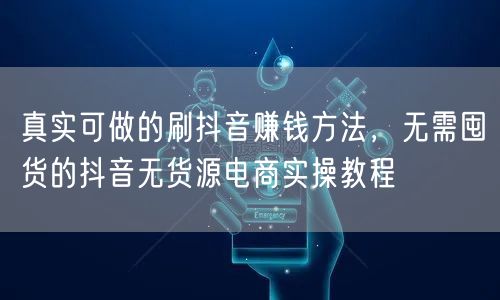 真实可做的刷抖音赚钱方法,无需囤货的抖音无货源电商实操教程