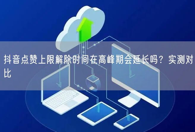 抖音点赞上限解除时间在高峰期会延长吗?实测对比