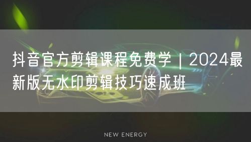 抖音官方剪辑课程免费学|2024最新版无水印剪辑技巧速成班