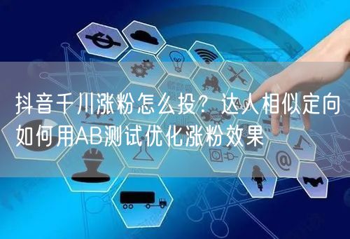 抖音千川涨粉怎么投?达人相似定向如何用AB测试优化涨粉效果
