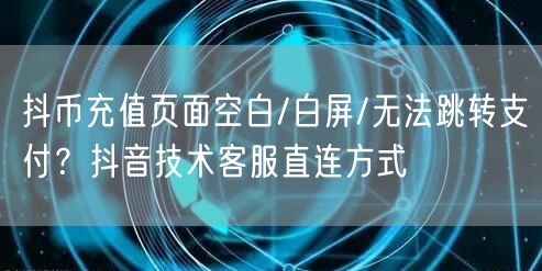 抖币充值页面空白/白屏/无法跳转支付?抖音技术客服直连方式