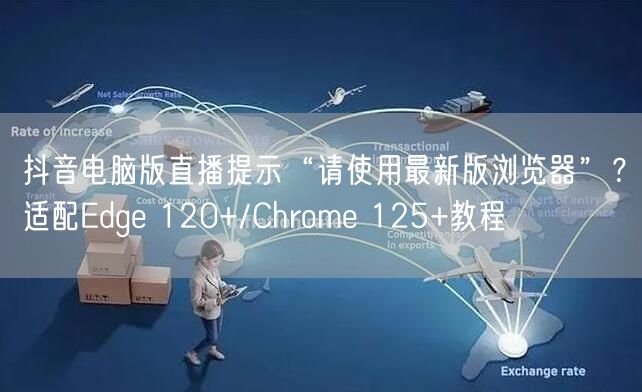 抖音电脑版直播提示“请使用最新版浏览器”?适配Edge 120+/Chrome