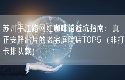 苏州平江路网红咖啡馆避坑指南:真正安静出片的老宅庭院店TOP5(非打卡排队款)