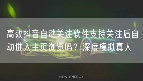 高效抖音自动关注软件支持关注后自动进入主页浏览吗?深度模拟真人