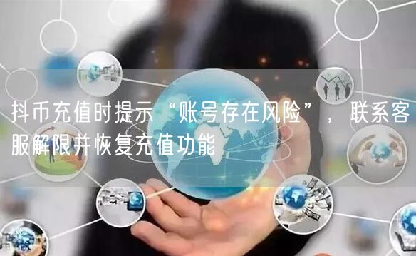 抖币充值时提示“账号存在风险”,联系客服解限并恢复充值功能