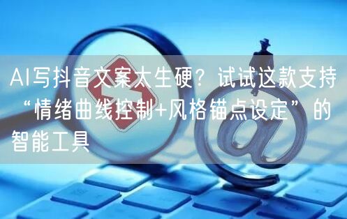 AI写抖音文案太生硬?试试这款支持“情绪曲线控制+风格锚点设定”的智能工具