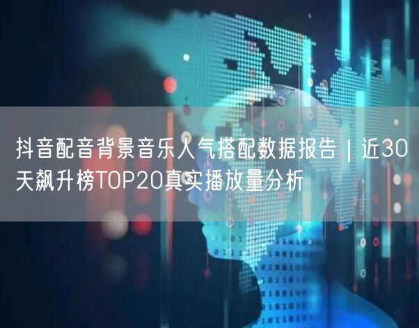 抖音配音背景音乐人气搭配数据报告|近30天飙升榜TOP20真实播放量分析