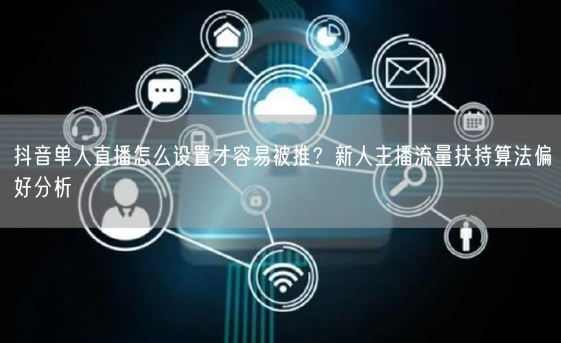 抖音单人直播怎么设置才容易被推?新人主播流量扶持算法偏好分析