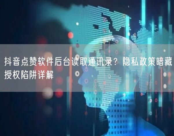 抖音点赞软件后台读取通讯录?隐私政策暗藏授权陷阱详解