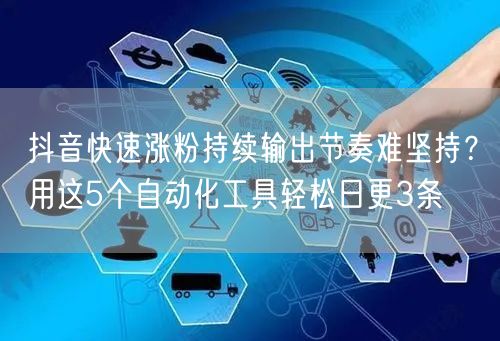 抖音快速涨粉持续输出节奏难坚持?用这5个自动化工具轻松日更3条