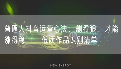 普通人抖音运营心法:删得狠,才能涨得稳——低质作品识别清单