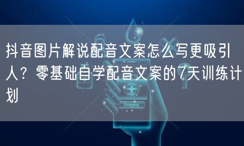 抖音图片解说配音文案怎么写更吸引人?零基础自学配音文案的7天训练计划