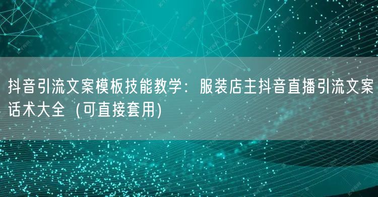 抖音引流文案模板技能教学:服装店主抖音直播引流文案话术大全(可直接套用)