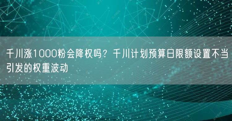 千川涨1000粉会降权吗?千川计划预算日限额设置不当引发的权重波动