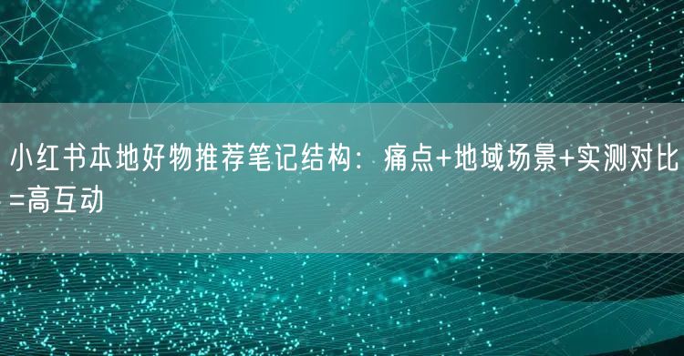 小红书本地好物推荐笔记结构:痛点+地域场景+实测对比=高互动