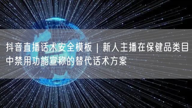 抖音直播话术安全模板|新人主播在保健品类目中禁用功能宣称的替代话术方案