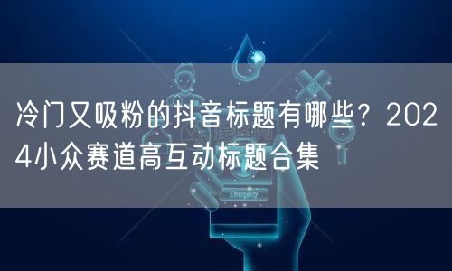 冷门又吸粉的抖音标题有哪些?2024小众赛道高互动标题合集