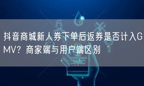 抖音商城新人券下单后返券是否计入GMV?商家端与用户端区别