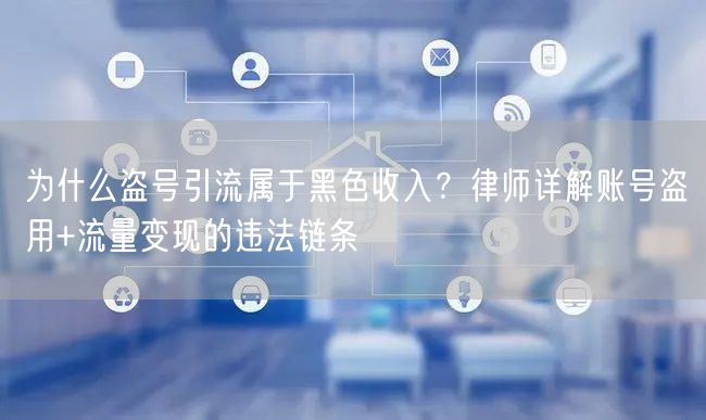 为什么盗号引流属于黑色收入?律师详解账号盗用+流量变现的违法链条