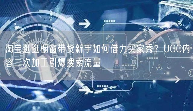 淘宝逛逛橱窗带货新手如何借力买家秀?UGC内容二次加工引爆搜索流量