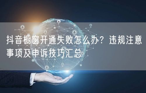 抖音橱窗开通失败怎么办?违规注意事项及申诉技巧汇总
