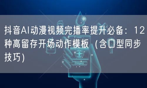 抖音AI动漫视频完播率提升必备:12种高留存开场动作模板(含口型同步技巧)