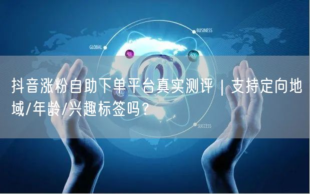 抖音涨粉自助下单平台真实测评|支持定向地域/年龄/兴趣标签吗?
