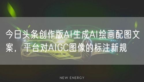 今日头条创作版AI生成AI绘画配图文案,平台对AIGC图像的标注新规