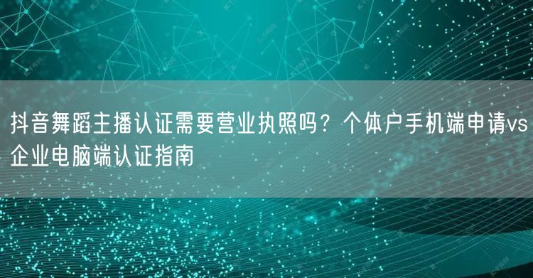 抖音舞蹈主播认证需要营业执照吗?个体户手机端申请vs企业电脑端认证指南